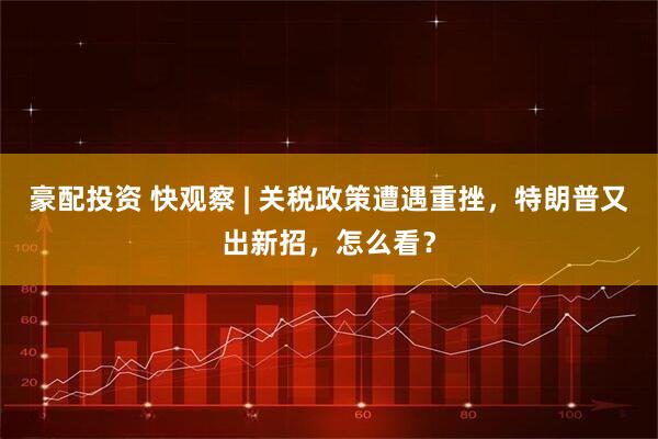 豪配投资 快观察 | 关税政策遭遇重挫，特朗普又出新招，怎么看？