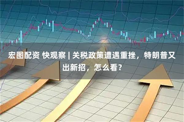 宏图配资 快观察 | 关税政策遭遇重挫，特朗普又出新招，怎么看？