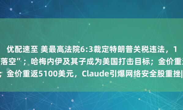 优配速至 美最高法院6:3裁定特朗普关税违法，1.4万亿美元财政收入“落空”；哈梅内伊及其子成为美国打击目标；金价重返5100美元，Claude引爆网络安全股重挫| 一周国际财经