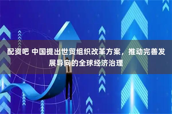 配资吧 中国提出世贸组织改革方案，推动完善发展导向的全球经济治理