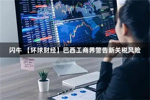 闪牛 【环球财经】巴西工商界警告新关税风险