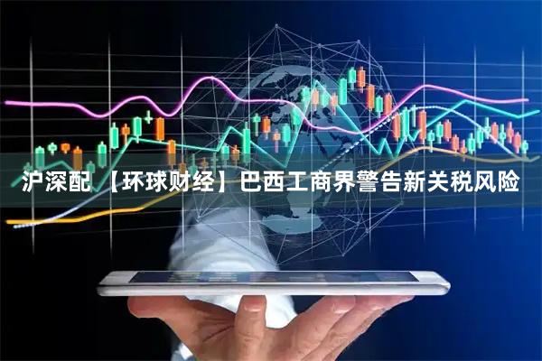 沪深配 【环球财经】巴西工商界警告新关税风险