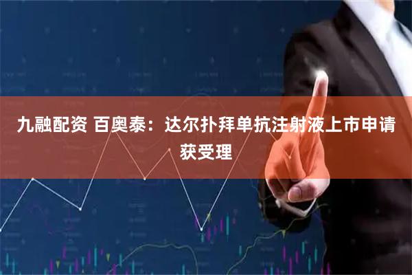 九融配资 百奥泰：达尔扑拜单抗注射液上市申请获受理