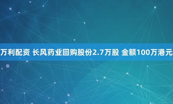 万利配资 长风药业回购股份2.7万股 金额100万港元
