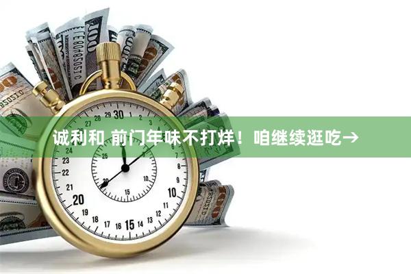 诚利和 前门年味不打烊！咱继续逛吃→