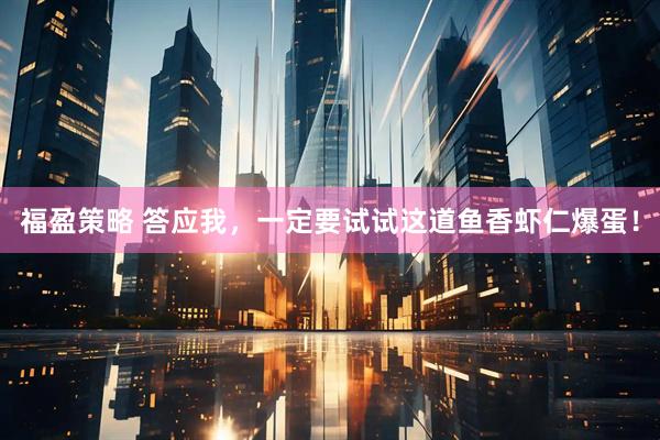 福盈策略 答应我，一定要试试这道鱼香虾仁爆蛋！