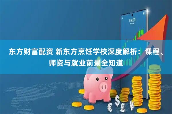 东方财富配资 新东方烹饪学校深度解析：课程、师资与就业前景全知道