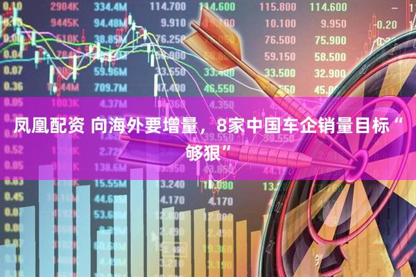 凤凰配资 向海外要增量，8家中国车企销量目标“够狠”