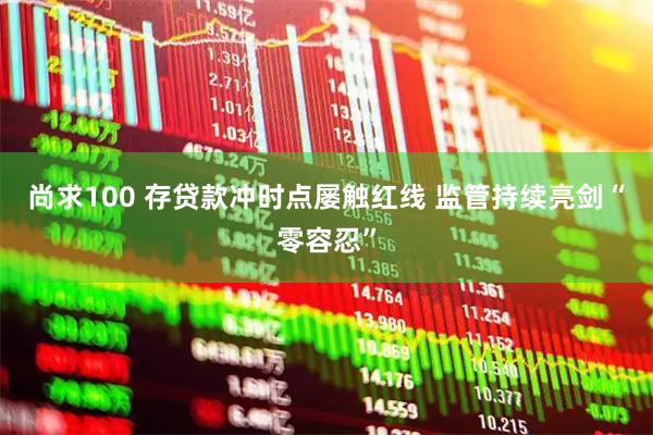 尚求100 存贷款冲时点屡触红线 监管持续亮剑“零容忍”