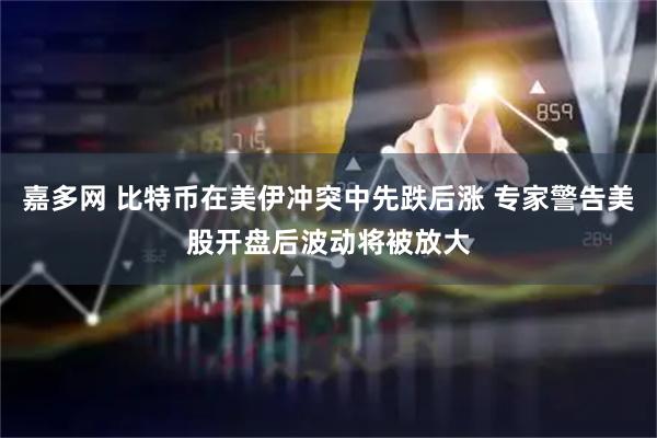 嘉多网 比特币在美伊冲突中先跌后涨 专家警告美股开盘后波动将被放大