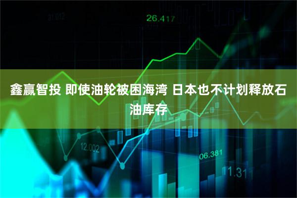 鑫赢智投 即使油轮被困海湾 日本也不计划释放石油库存