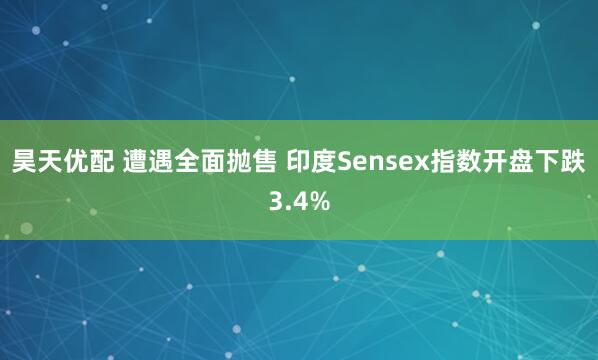 昊天优配 遭遇全面抛售 印度Sensex指数开盘下跌3.4%