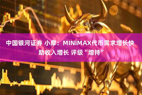 中国银河证券 小摩：MINIMAX代币需求增长快 助收入增长 评级“增持”