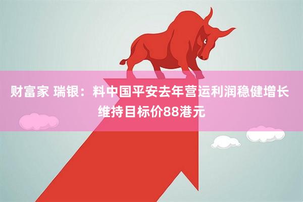财富家 瑞银：料中国平安去年营运利润稳健增长 维持目标价88港元