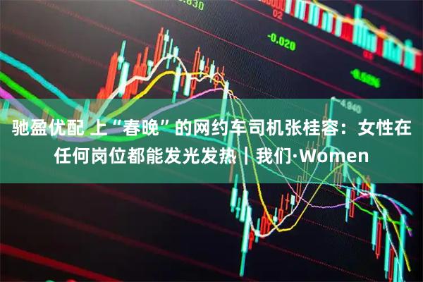 驰盈优配 上“春晚”的网约车司机张桂容：女性在任何岗位都能发光发热｜我们·Women