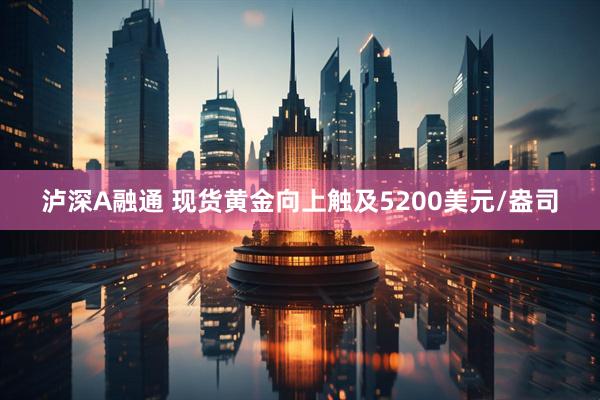 泸深A融通 现货黄金向上触及5200美元/盎司
