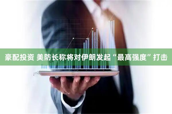 豪配投资 美防长称将对伊朗发起“最高强度”打击