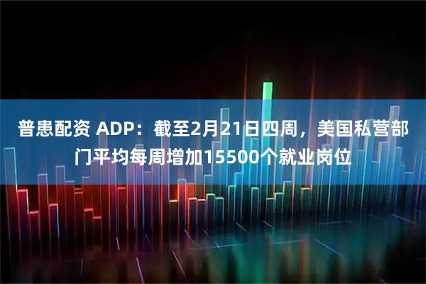 普患配资 ADP：截至2月21日四周，美国私营部门平均每周增加15500个就业岗位