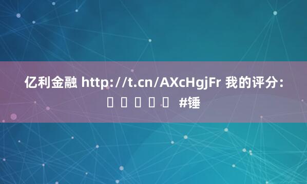 亿利金融 http://t.cn/AXcHgjFr 我的评分：⭐⭐⭐⭐⭐ #锤