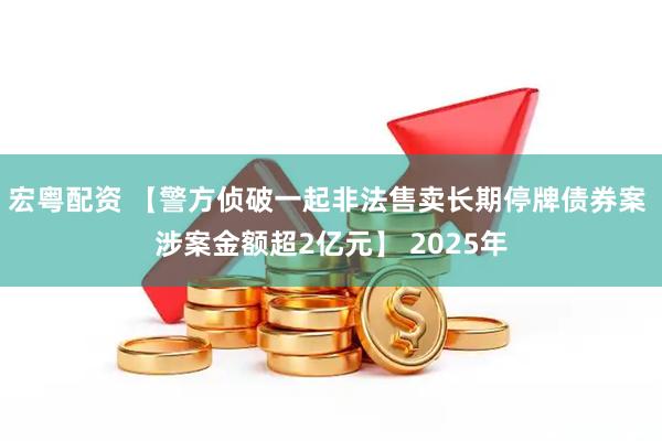 宏粤配资 【警方侦破一起非法售卖长期停牌债券案 涉案金额超2亿元】 2025年