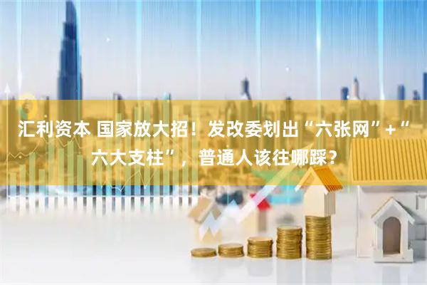 汇利资本 国家放大招！发改委划出“六张网”+“六大支柱”，普通人该往哪踩？