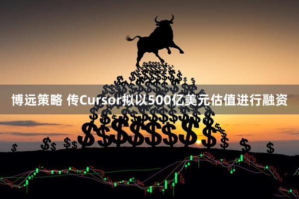 博远策略 传Cursor拟以500亿美元估值进行融资