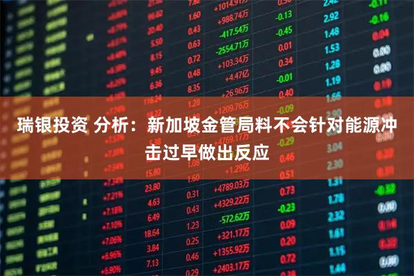 瑞银投资 分析：新加坡金管局料不会针对能源冲击过早做出反应