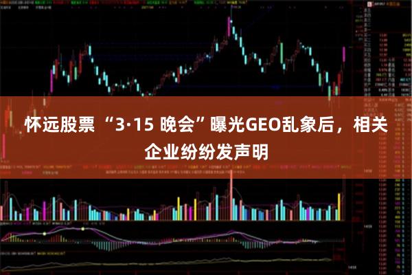怀远股票 “3·15 晚会”曝光GEO乱象后，相关企业纷纷发声明
