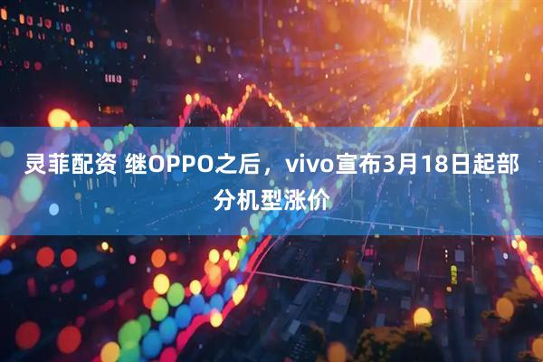 灵菲配资 继OPPO之后，vivo宣布3月18日起部分机型涨价