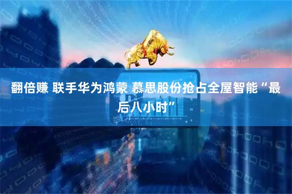 翻倍赚 联手华为鸿蒙 慕思股份抢占全屋智能“最后八小时”