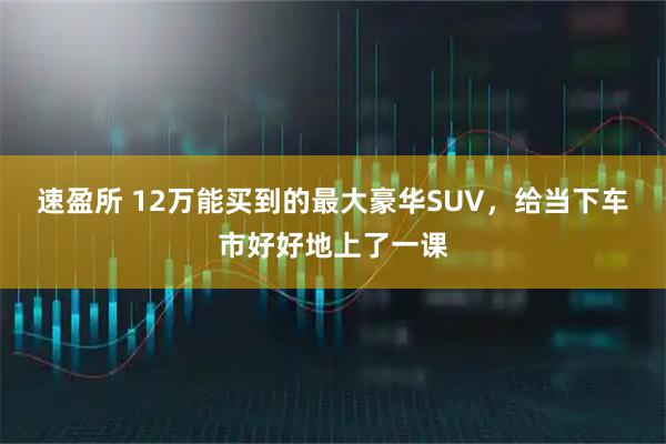 速盈所 12万能买到的最大豪华SUV，给当下车市好好地上了一课