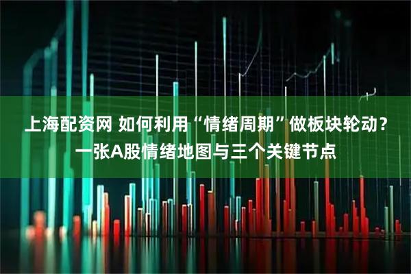上海配资网 如何利用“情绪周期”做板块轮动？一张A股情绪地图与三个关键节点