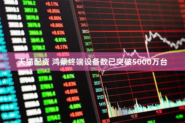 天猫配资 鸿蒙终端设备数已突破5000万台