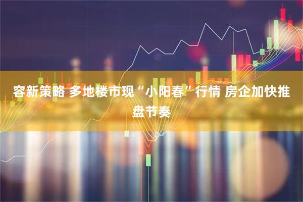 容新策略 多地楼市现“小阳春”行情 房企加快推盘节奏