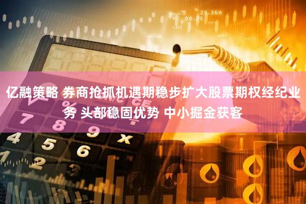 亿融策略 券商抢抓机遇期稳步扩大股票期权经纪业务 头部稳固优势 中小掘金获客