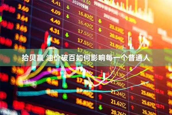 拾贝赢 油价破百如何影响每一个普通人