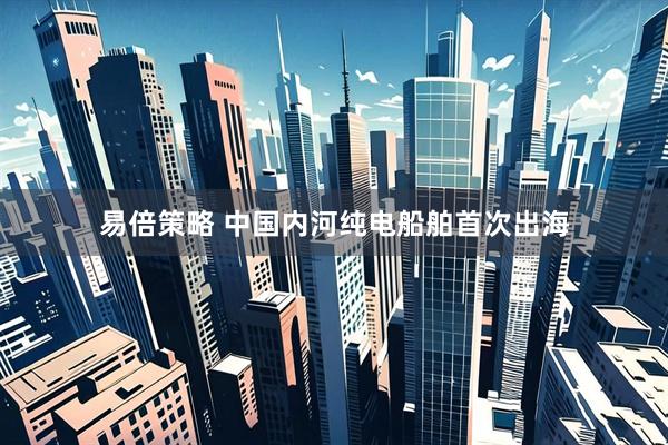 易倍策略 中国内河纯电船舶首次出海