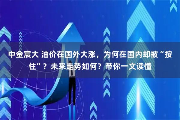 中金宸大 油价在国外大涨，为何在国内却被“按住”？未来走势如何？带你一文读懂