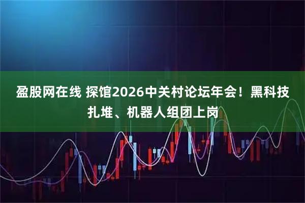 盈股网在线 探馆2026中关村论坛年会！黑科技扎堆、机器人组团上岗