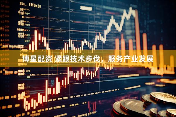 博星配资 紧跟技术步伐，服务产业发展