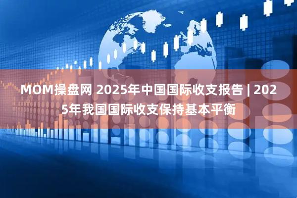MOM操盘网 2025年中国国际收支报告 | 2025年我国国际收支保持基本平衡