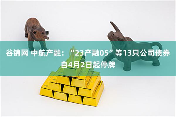 谷锦网 中航产融：“23产融05”等13只公司债券自4月2日起停牌