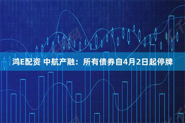 鸿E配资 中航产融：所有债券自4月2日起停牌