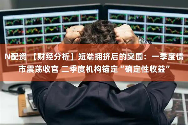 N配资 【财经分析】短端拥挤后的突围：一季度债市震荡收官 二季度机构锚定“确定性收益”