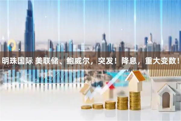 明珠国际 美联储、鲍威尔，突发！降息，重大变数！