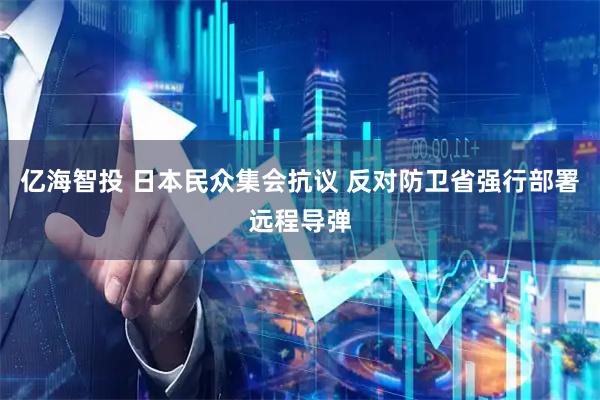 亿海智投 日本民众集会抗议 反对防卫省强行部署远程导弹