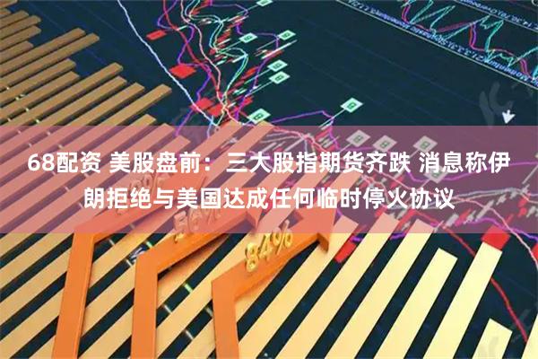 68配资 美股盘前：三大股指期货齐跌 消息称伊朗拒绝与美国达成任何临时停火协议