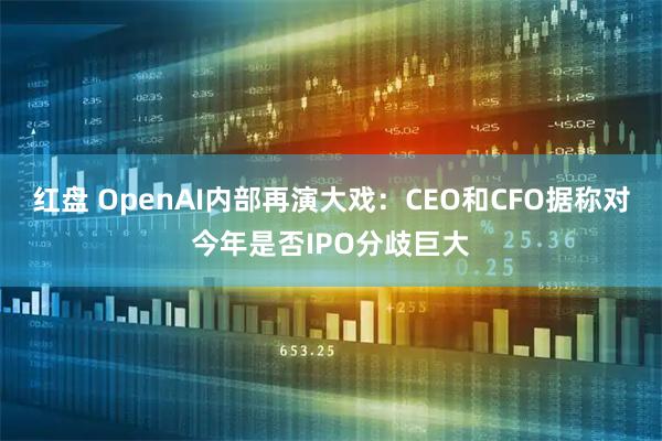 红盘 OpenAI内部再演大戏：CEO和CFO据称对今年是否IPO分歧巨大