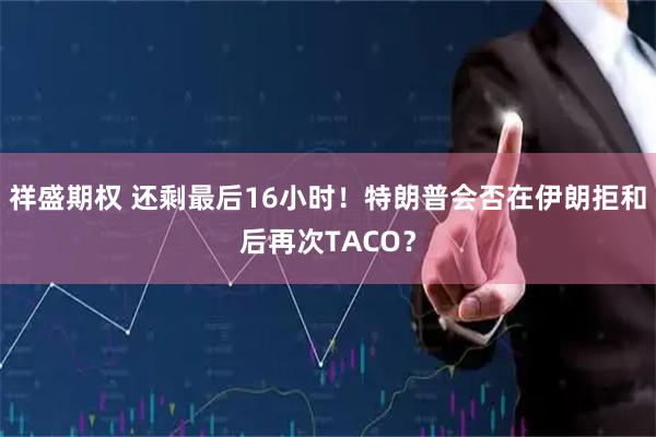 祥盛期权 还剩最后16小时！特朗普会否在伊朗拒和后再次TACO？