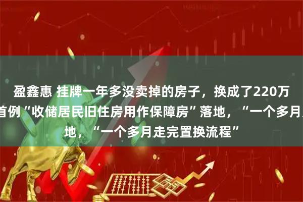 盈鑫惠 挂牌一年多没卖掉的房子，换成了220万元房票！上海首例“收储居民旧住房用作保障房”落地，“一个多月走完置换流程”